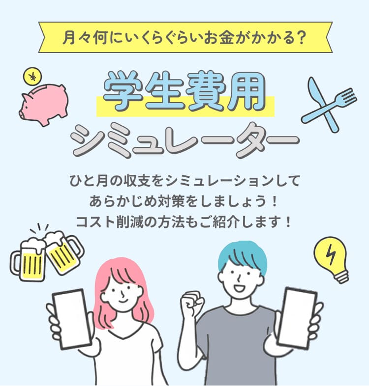 月々何にいくらぐらいお金がかかる？学生費用シミュレーター ひと月の収支をシミュレーションしてあらかじめ対策をしましょう！コスト削減の方法もご紹介します！